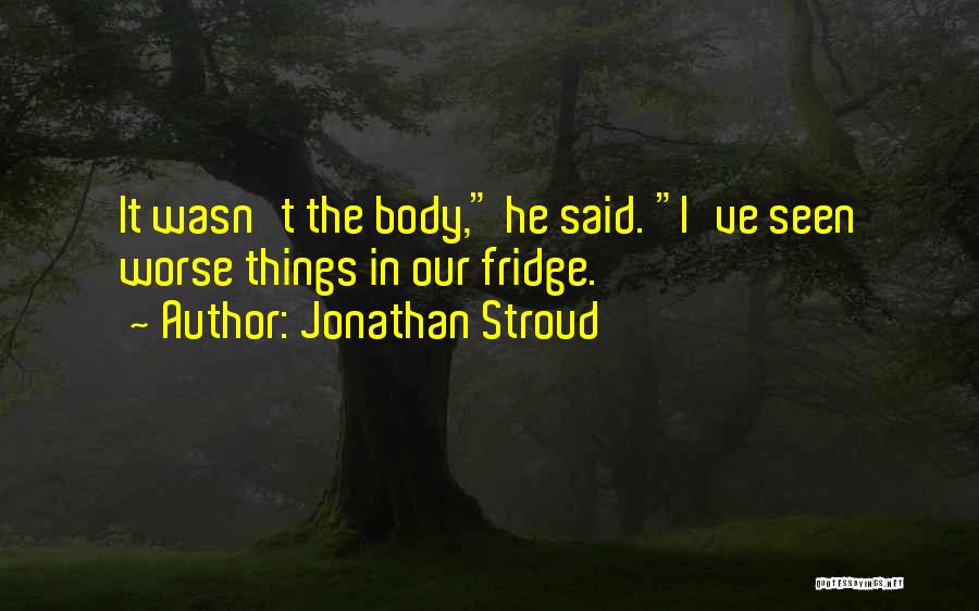 Jonathan Stroud Quotes: It Wasn't The Body, He Said. I've Seen Worse Things In Our Fridge.