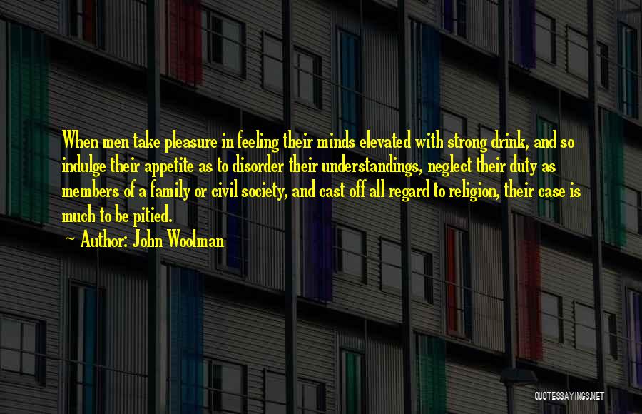 John Woolman Quotes: When Men Take Pleasure In Feeling Their Minds Elevated With Strong Drink, And So Indulge Their Appetite As To Disorder