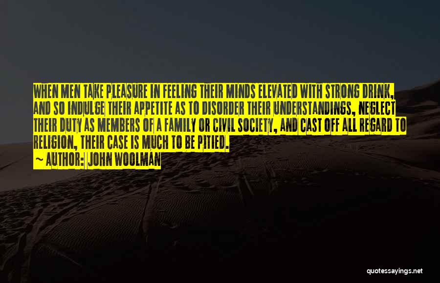 John Woolman Quotes: When Men Take Pleasure In Feeling Their Minds Elevated With Strong Drink, And So Indulge Their Appetite As To Disorder