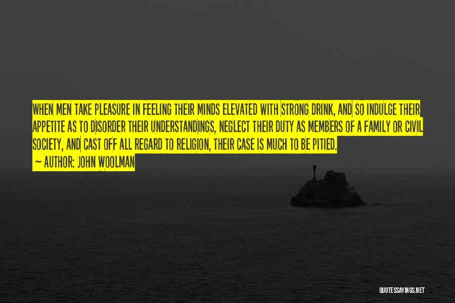 John Woolman Quotes: When Men Take Pleasure In Feeling Their Minds Elevated With Strong Drink, And So Indulge Their Appetite As To Disorder