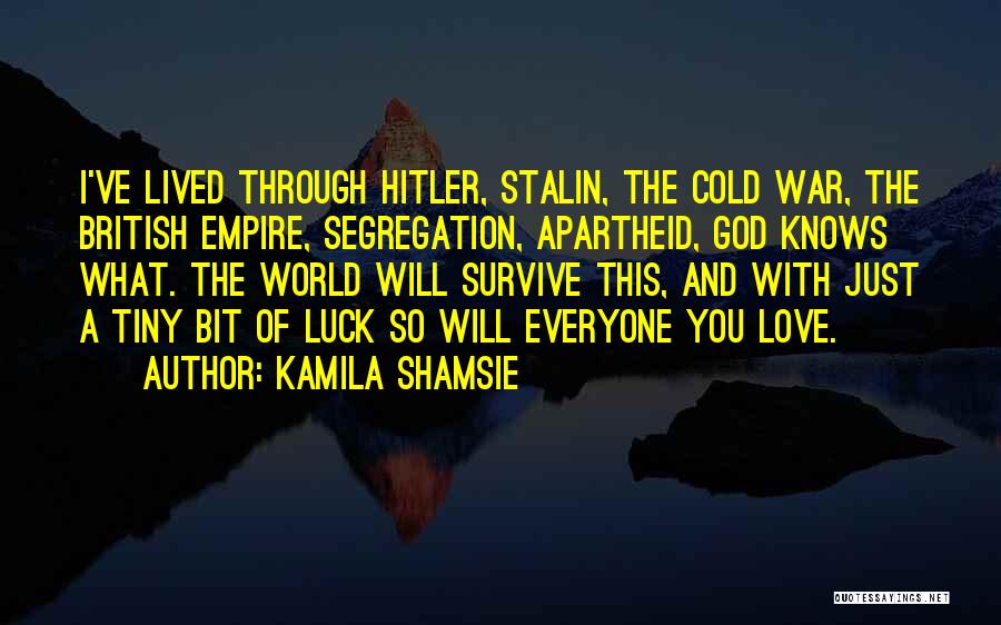 Kamila Shamsie Quotes: I've Lived Through Hitler, Stalin, The Cold War, The British Empire, Segregation, Apartheid, God Knows What. The World Will Survive