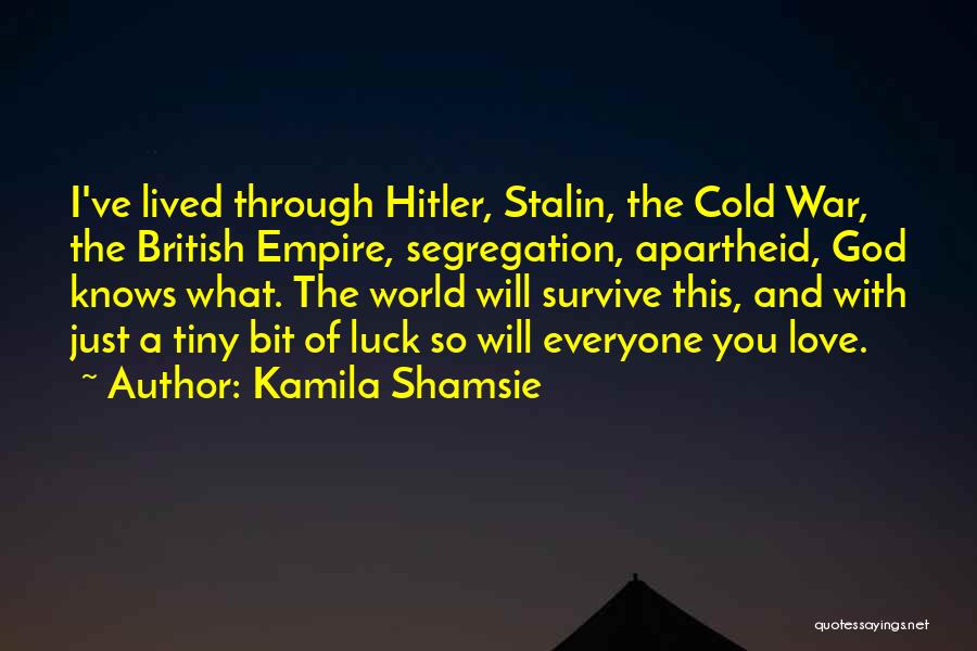 Kamila Shamsie Quotes: I've Lived Through Hitler, Stalin, The Cold War, The British Empire, Segregation, Apartheid, God Knows What. The World Will Survive