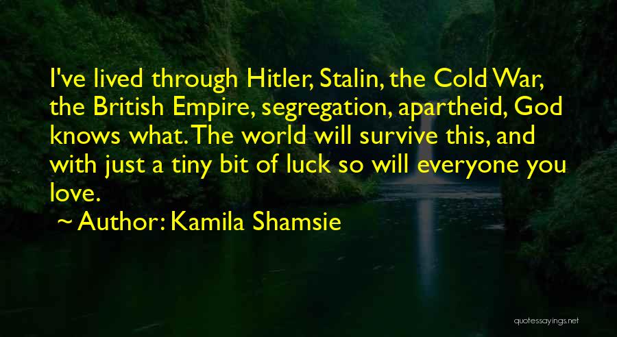 Kamila Shamsie Quotes: I've Lived Through Hitler, Stalin, The Cold War, The British Empire, Segregation, Apartheid, God Knows What. The World Will Survive