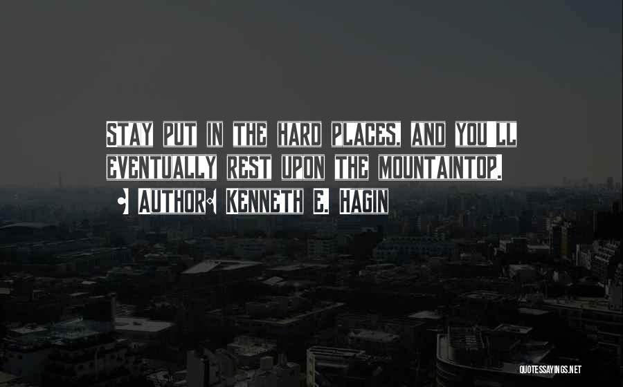 Kenneth E. Hagin Quotes: Stay Put In The Hard Places, And You'll Eventually Rest Upon The Mountaintop.