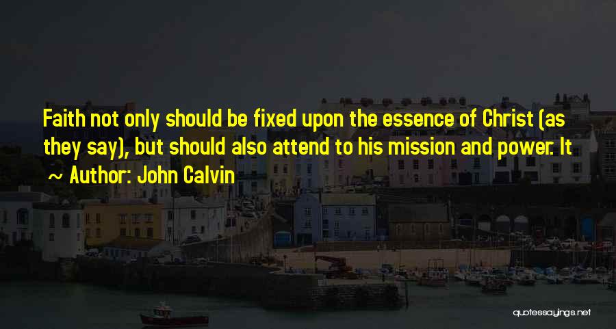 John Calvin Quotes: Faith Not Only Should Be Fixed Upon The Essence Of Christ (as They Say), But Should Also Attend To His