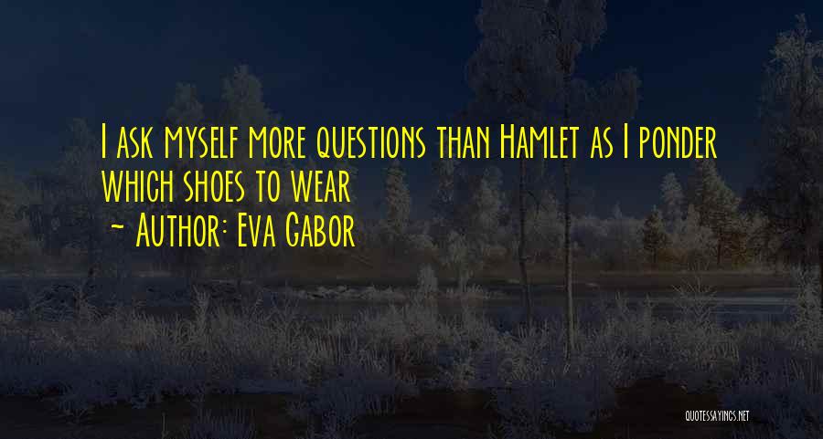 Eva Gabor Quotes: I Ask Myself More Questions Than Hamlet As I Ponder Which Shoes To Wear