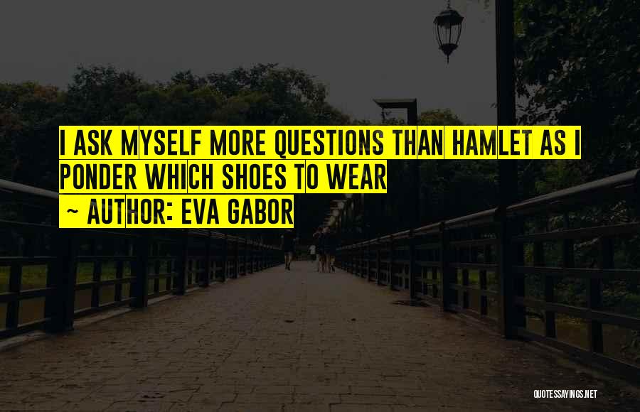 Eva Gabor Quotes: I Ask Myself More Questions Than Hamlet As I Ponder Which Shoes To Wear