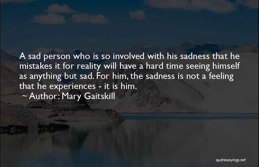 Mary Gaitskill Quotes: A Sad Person Who Is So Involved With His Sadness That He Mistakes It For Reality Will Have A Hard