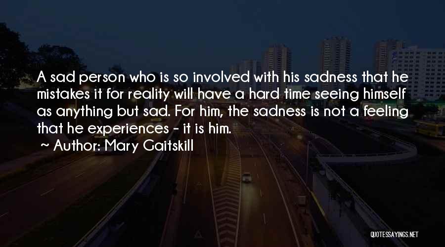 Mary Gaitskill Quotes: A Sad Person Who Is So Involved With His Sadness That He Mistakes It For Reality Will Have A Hard