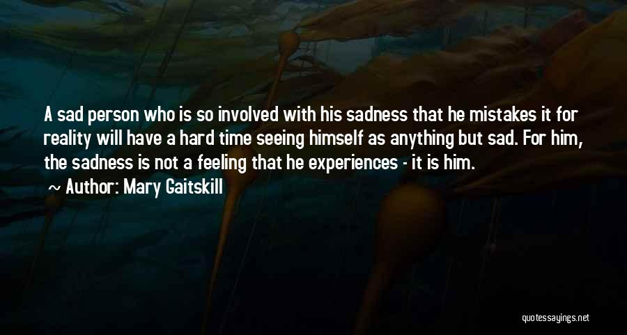 Mary Gaitskill Quotes: A Sad Person Who Is So Involved With His Sadness That He Mistakes It For Reality Will Have A Hard