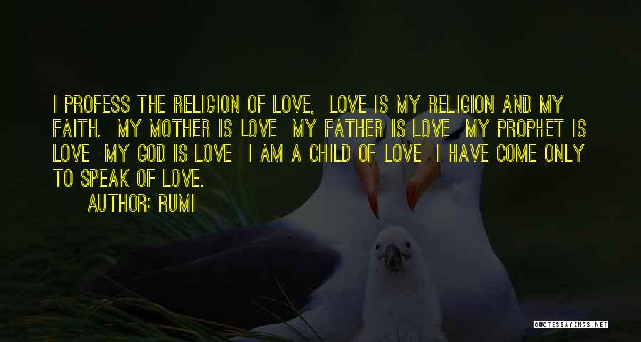 Rumi Quotes: I Profess The Religion Of Love, Love Is My Religion And My Faith. My Mother Is Love My Father Is
