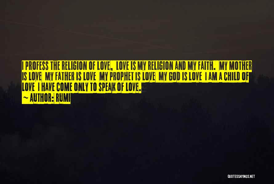 Rumi Quotes: I Profess The Religion Of Love, Love Is My Religion And My Faith. My Mother Is Love My Father Is