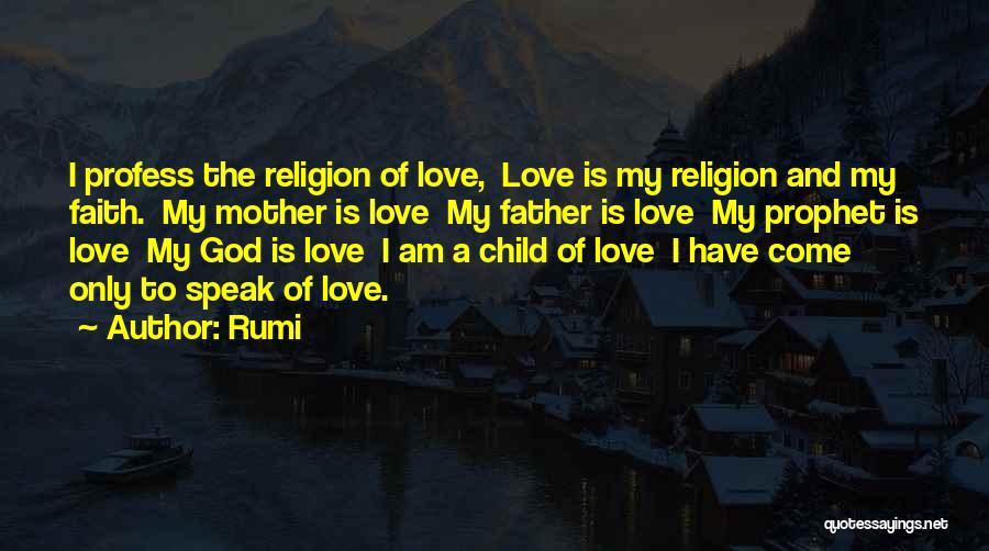 Rumi Quotes: I Profess The Religion Of Love, Love Is My Religion And My Faith. My Mother Is Love My Father Is