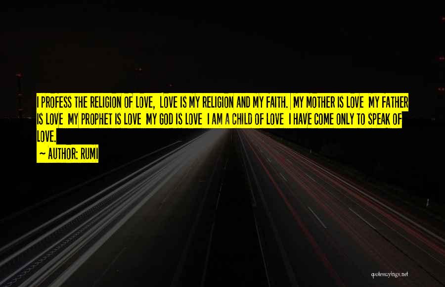 Rumi Quotes: I Profess The Religion Of Love, Love Is My Religion And My Faith. My Mother Is Love My Father Is