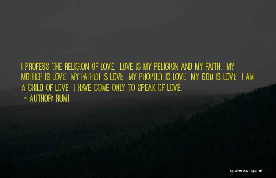 Rumi Quotes: I Profess The Religion Of Love, Love Is My Religion And My Faith. My Mother Is Love My Father Is