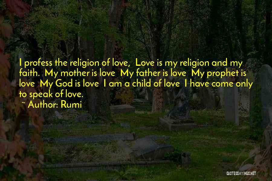 Rumi Quotes: I Profess The Religion Of Love, Love Is My Religion And My Faith. My Mother Is Love My Father Is