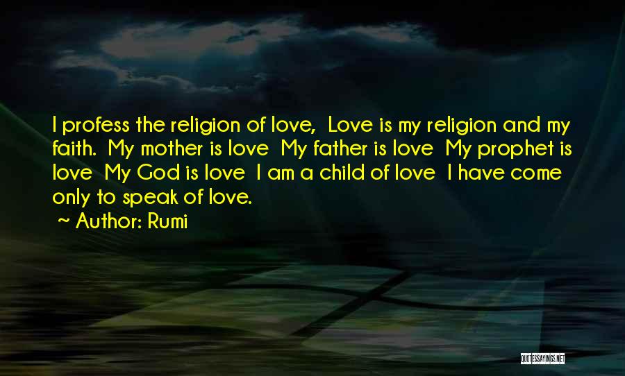 Rumi Quotes: I Profess The Religion Of Love, Love Is My Religion And My Faith. My Mother Is Love My Father Is