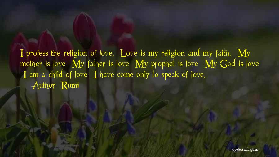 Rumi Quotes: I Profess The Religion Of Love, Love Is My Religion And My Faith. My Mother Is Love My Father Is