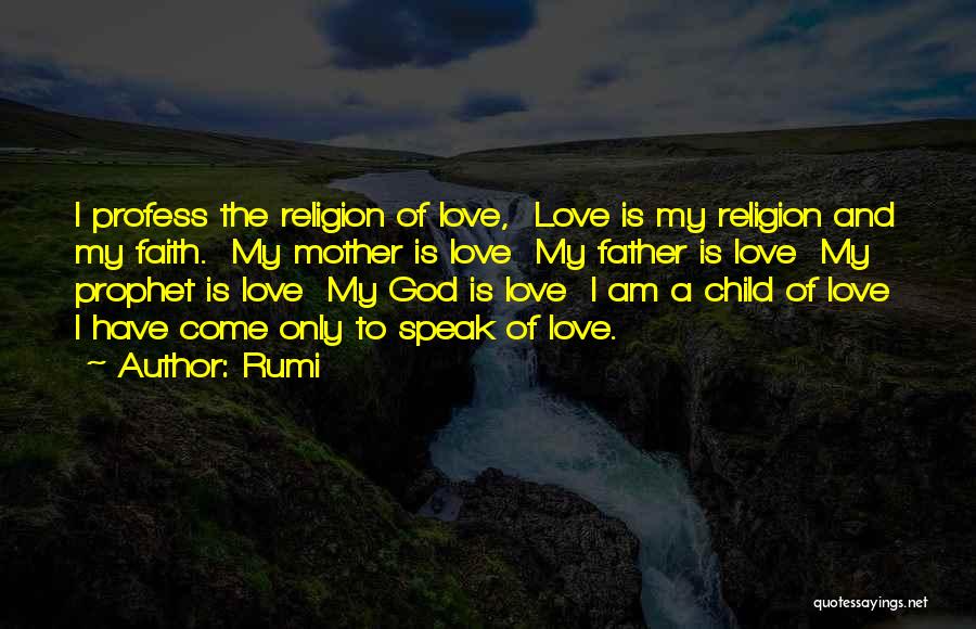 Rumi Quotes: I Profess The Religion Of Love, Love Is My Religion And My Faith. My Mother Is Love My Father Is
