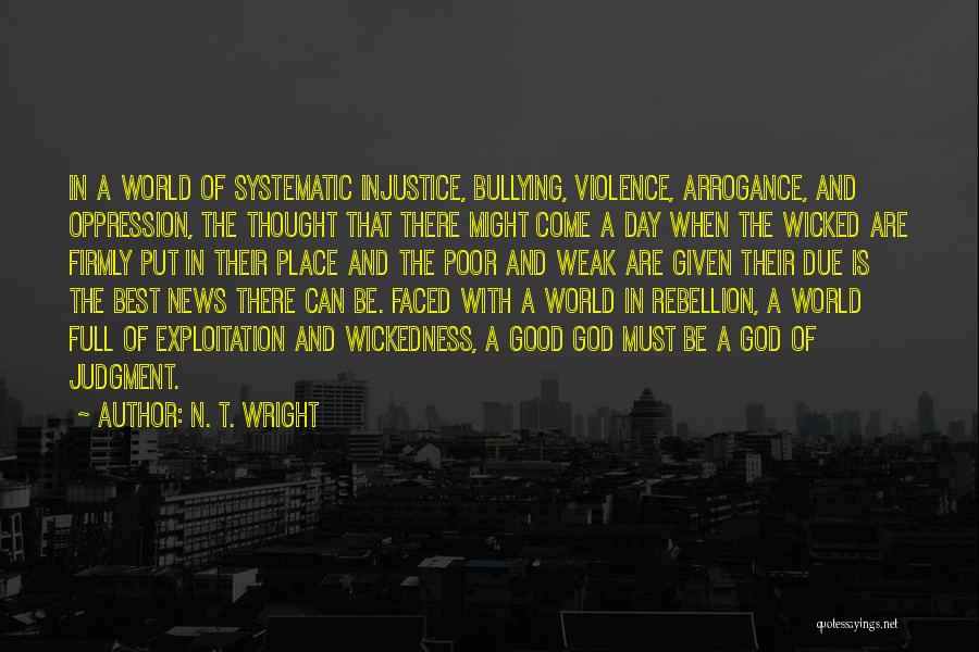 N. T. Wright Quotes: In A World Of Systematic Injustice, Bullying, Violence, Arrogance, And Oppression, The Thought That There Might Come A Day When