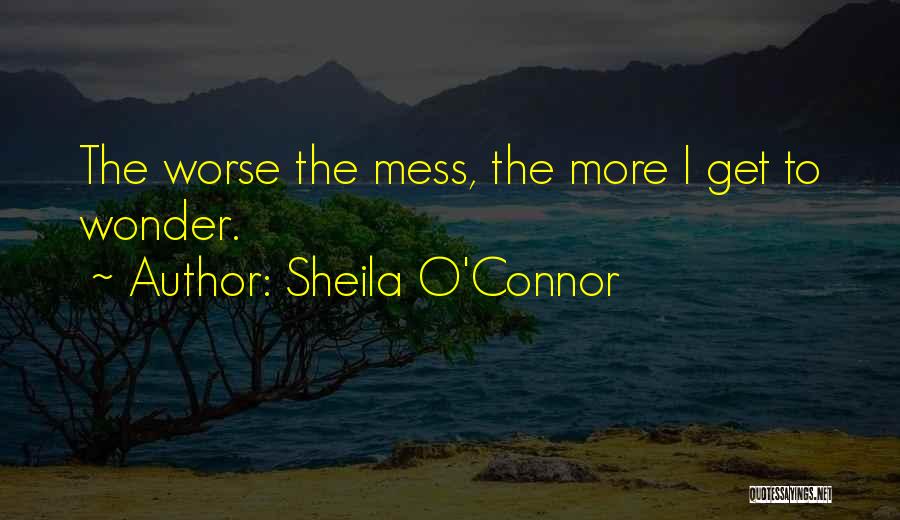 Sheila O'Connor Quotes: The Worse The Mess, The More I Get To Wonder.