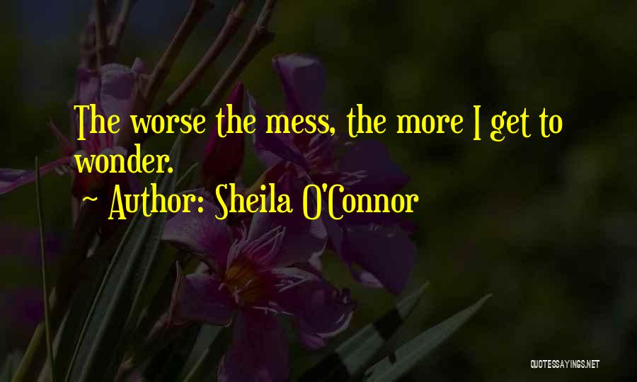 Sheila O'Connor Quotes: The Worse The Mess, The More I Get To Wonder.