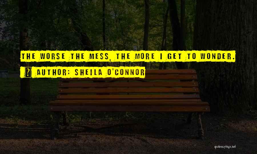 Sheila O'Connor Quotes: The Worse The Mess, The More I Get To Wonder.