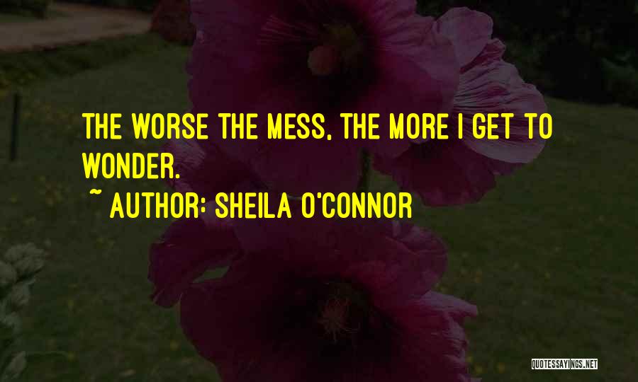 Sheila O'Connor Quotes: The Worse The Mess, The More I Get To Wonder.