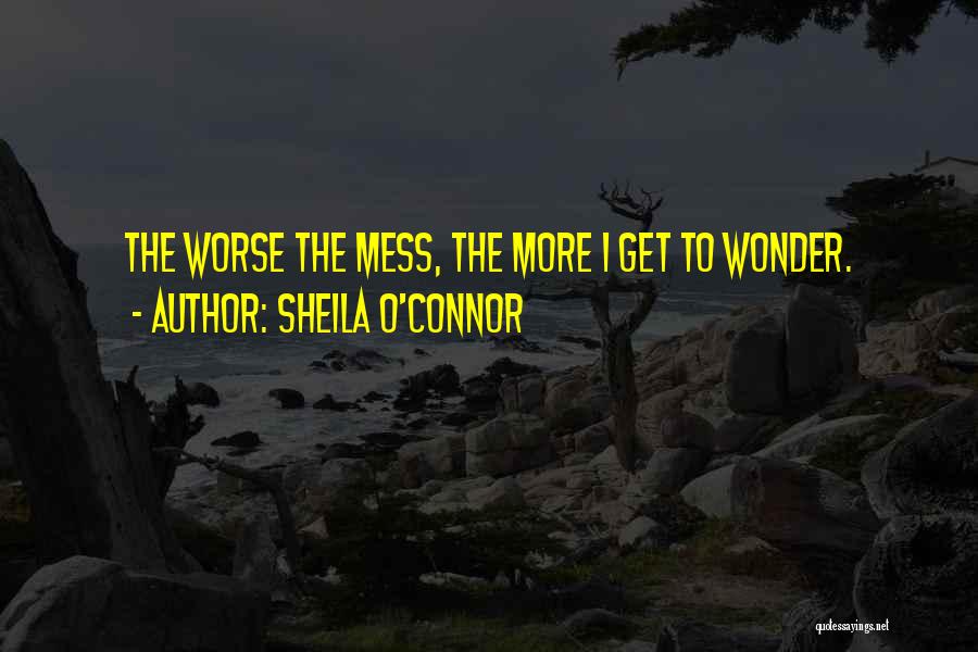 Sheila O'Connor Quotes: The Worse The Mess, The More I Get To Wonder.