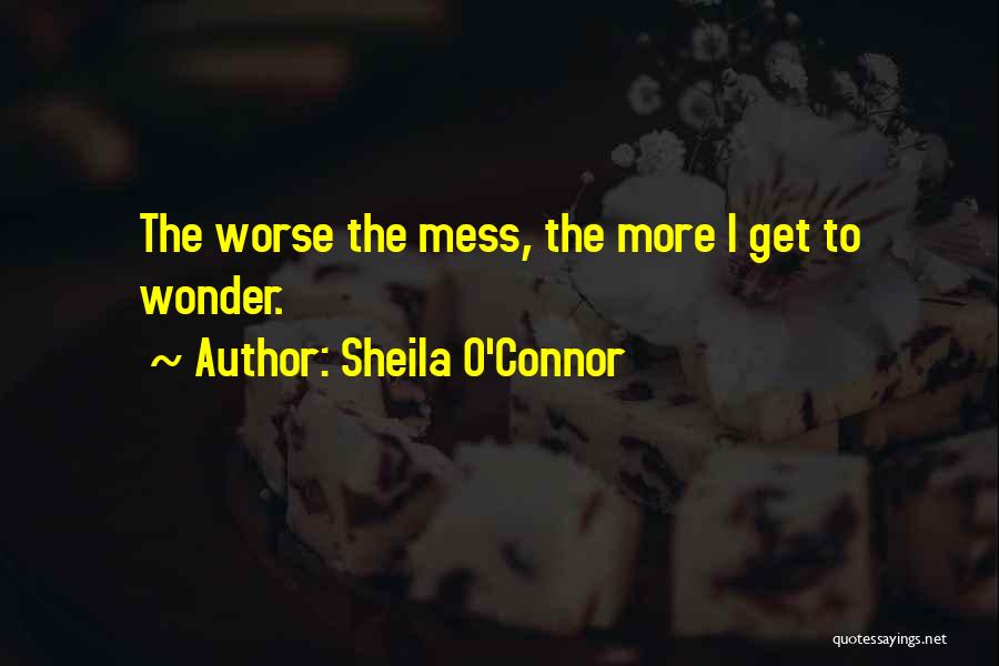 Sheila O'Connor Quotes: The Worse The Mess, The More I Get To Wonder.