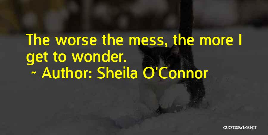 Sheila O'Connor Quotes: The Worse The Mess, The More I Get To Wonder.