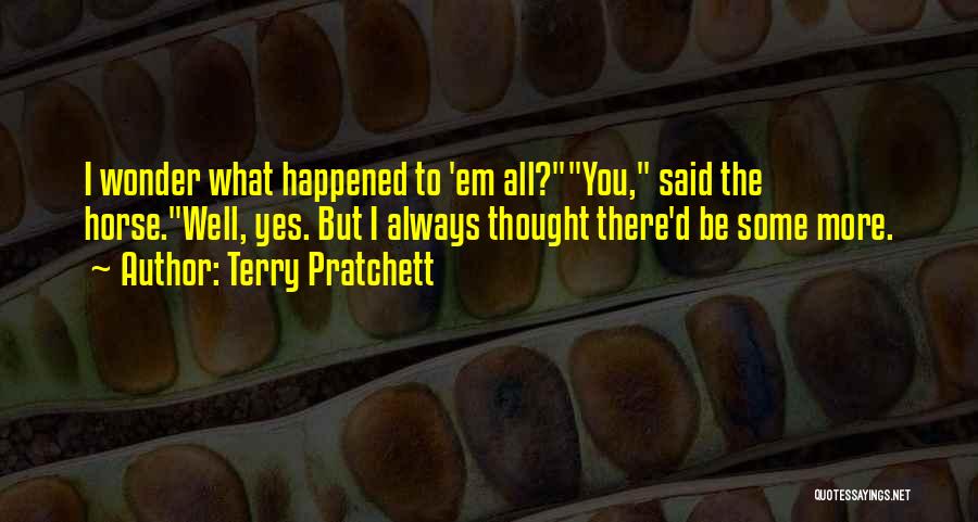 Terry Pratchett Quotes: I Wonder What Happened To 'em All?you, Said The Horse.well, Yes. But I Always Thought There'd Be Some More.