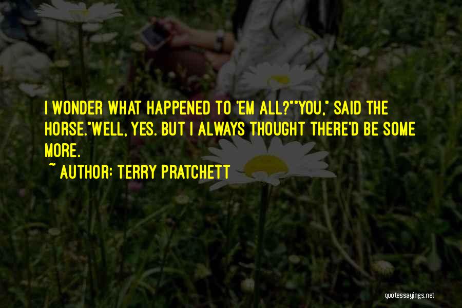 Terry Pratchett Quotes: I Wonder What Happened To 'em All?you, Said The Horse.well, Yes. But I Always Thought There'd Be Some More.