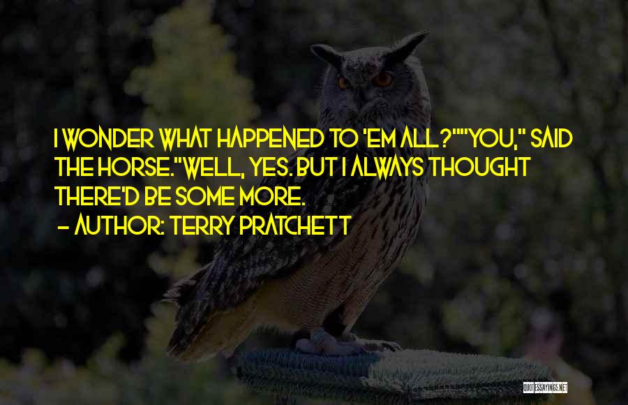Terry Pratchett Quotes: I Wonder What Happened To 'em All?you, Said The Horse.well, Yes. But I Always Thought There'd Be Some More.