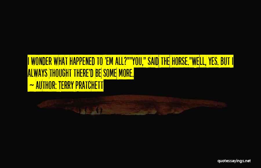 Terry Pratchett Quotes: I Wonder What Happened To 'em All?you, Said The Horse.well, Yes. But I Always Thought There'd Be Some More.