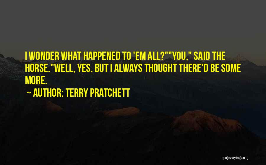 Terry Pratchett Quotes: I Wonder What Happened To 'em All?you, Said The Horse.well, Yes. But I Always Thought There'd Be Some More.