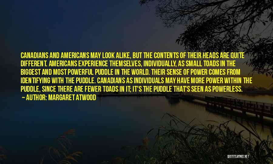 Margaret Atwood Quotes: Canadians And Americans May Look Alike, But The Contents Of Their Heads Are Quite Different. Americans Experience Themselves, Individually, As