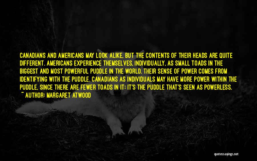 Margaret Atwood Quotes: Canadians And Americans May Look Alike, But The Contents Of Their Heads Are Quite Different. Americans Experience Themselves, Individually, As