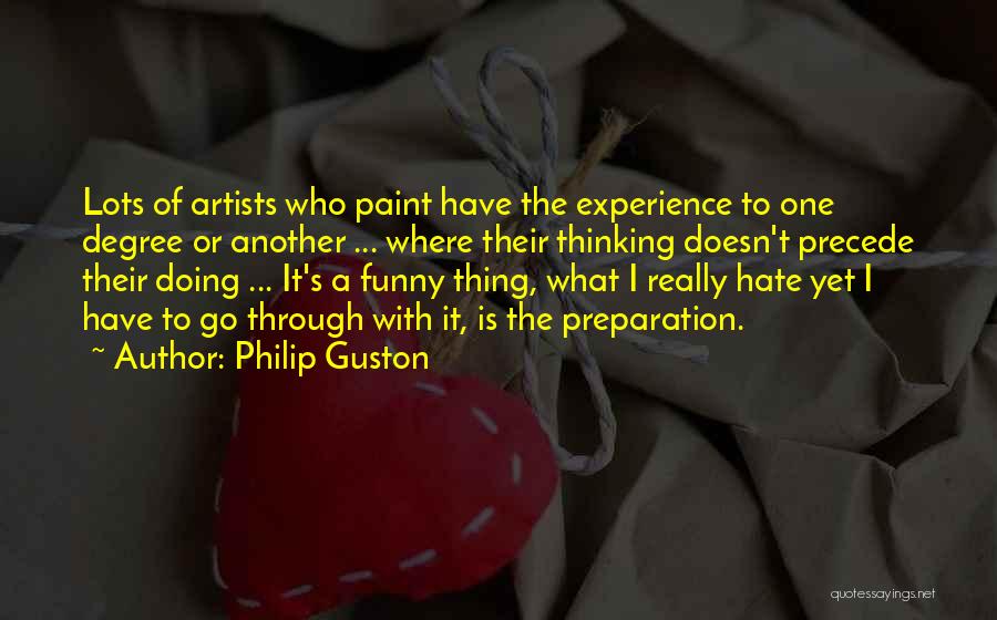 Philip Guston Quotes: Lots Of Artists Who Paint Have The Experience To One Degree Or Another ... Where Their Thinking Doesn't Precede Their