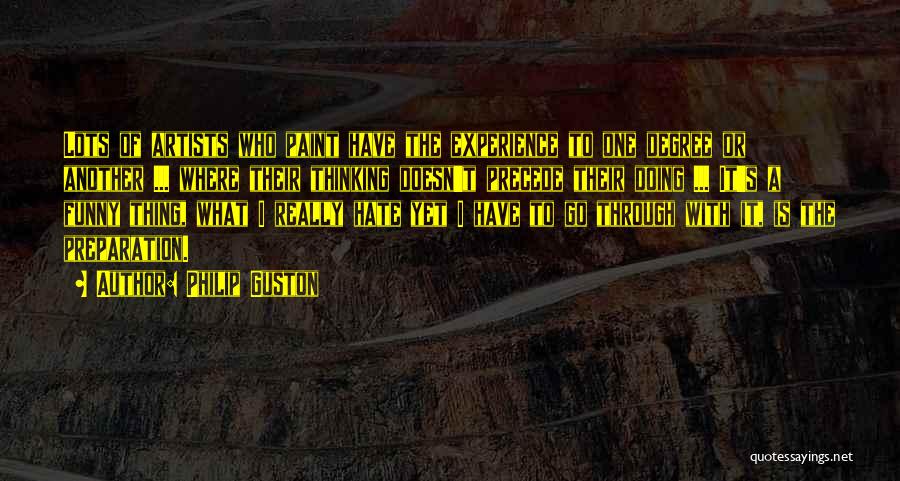 Philip Guston Quotes: Lots Of Artists Who Paint Have The Experience To One Degree Or Another ... Where Their Thinking Doesn't Precede Their