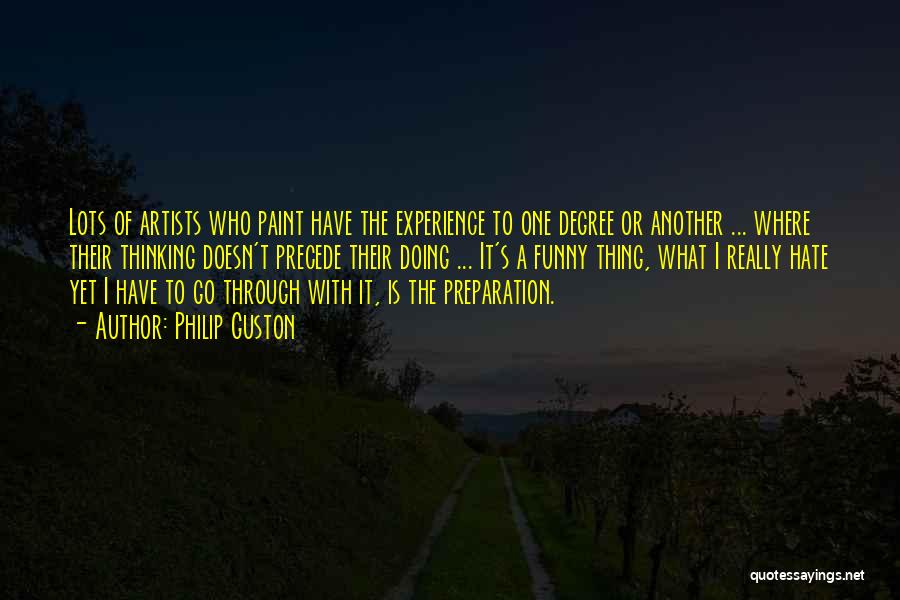 Philip Guston Quotes: Lots Of Artists Who Paint Have The Experience To One Degree Or Another ... Where Their Thinking Doesn't Precede Their