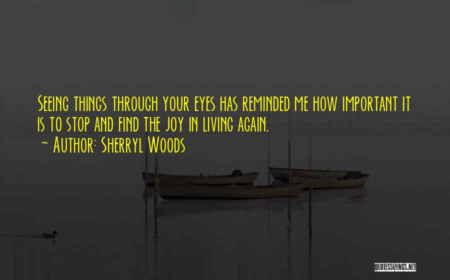 Sherryl Woods Quotes: Seeing Things Through Your Eyes Has Reminded Me How Important It Is To Stop And Find The Joy In Living