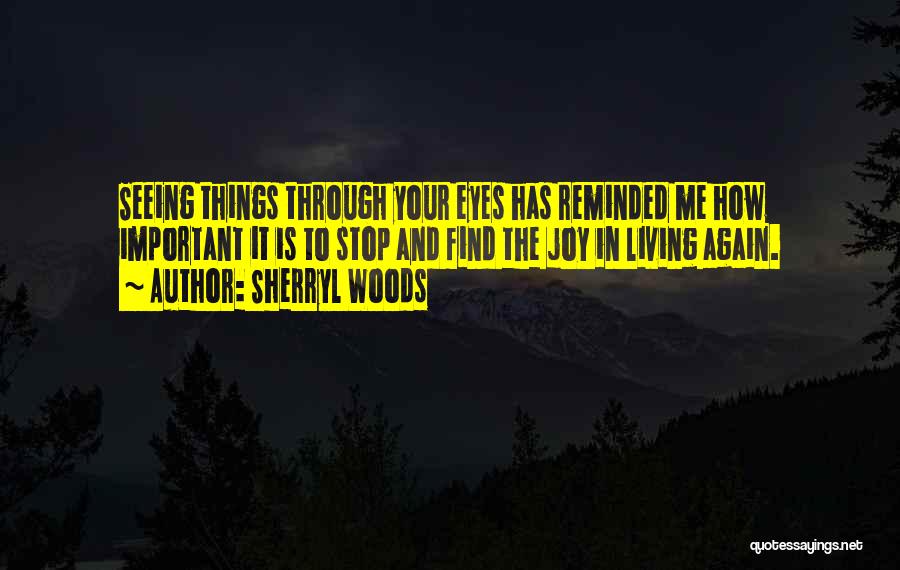 Sherryl Woods Quotes: Seeing Things Through Your Eyes Has Reminded Me How Important It Is To Stop And Find The Joy In Living