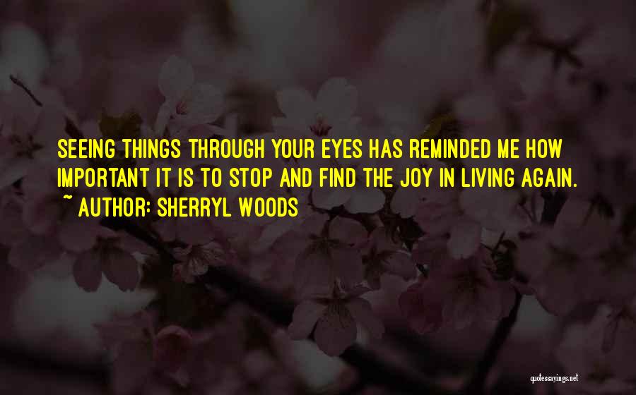 Sherryl Woods Quotes: Seeing Things Through Your Eyes Has Reminded Me How Important It Is To Stop And Find The Joy In Living