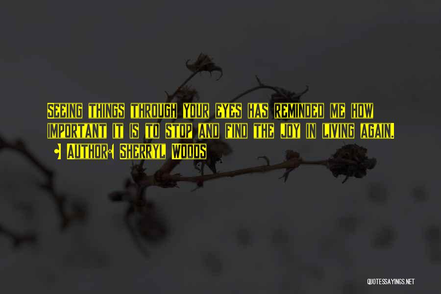 Sherryl Woods Quotes: Seeing Things Through Your Eyes Has Reminded Me How Important It Is To Stop And Find The Joy In Living