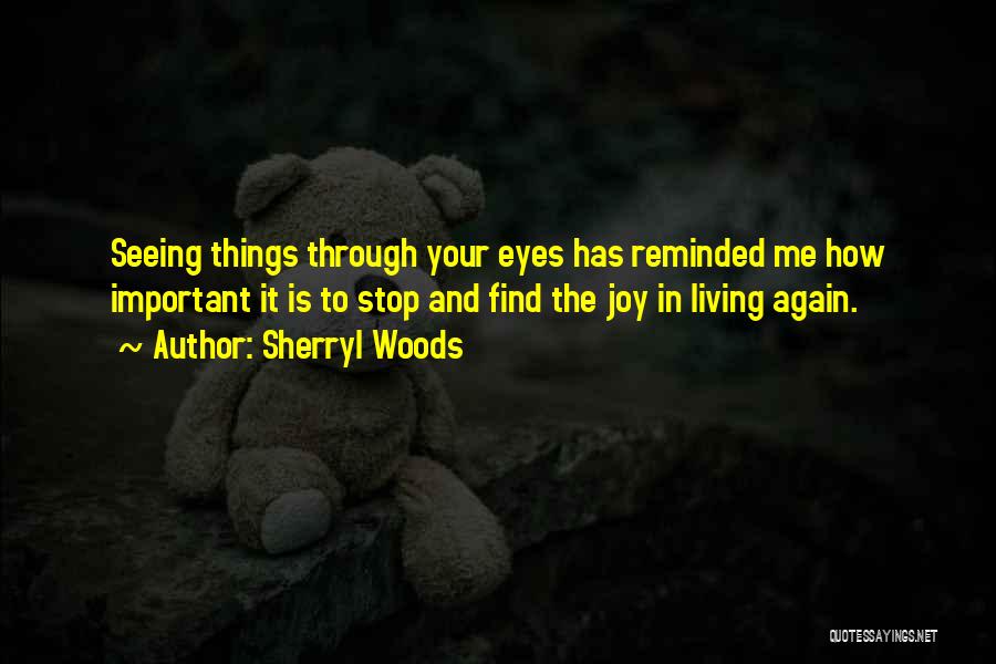 Sherryl Woods Quotes: Seeing Things Through Your Eyes Has Reminded Me How Important It Is To Stop And Find The Joy In Living
