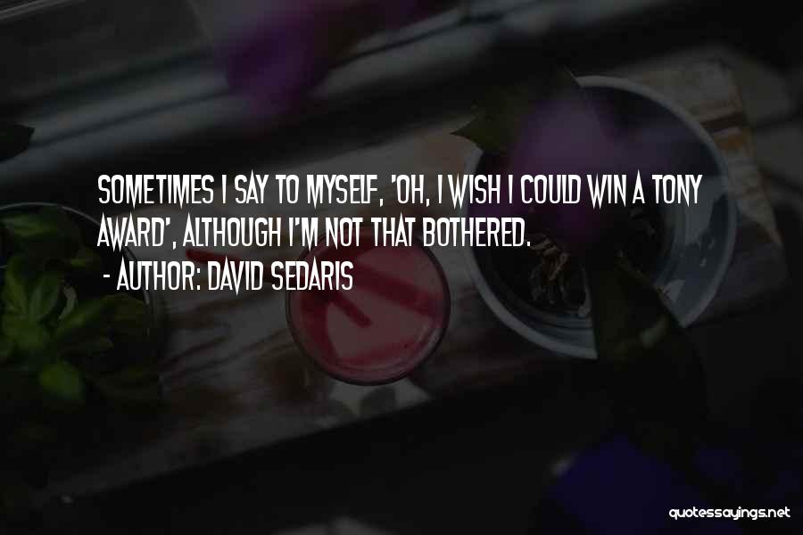David Sedaris Quotes: Sometimes I Say To Myself, 'oh, I Wish I Could Win A Tony Award', Although I'm Not That Bothered.