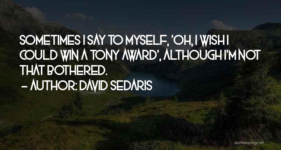 David Sedaris Quotes: Sometimes I Say To Myself, 'oh, I Wish I Could Win A Tony Award', Although I'm Not That Bothered.