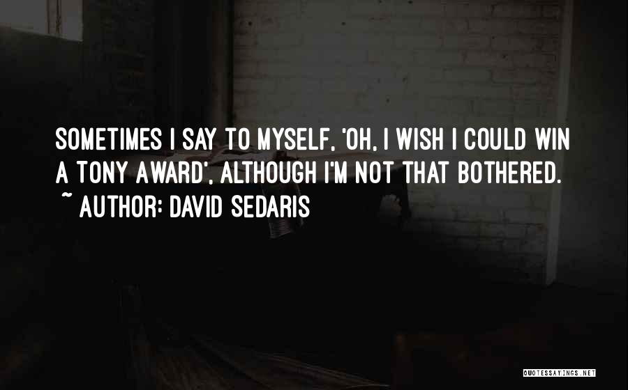 David Sedaris Quotes: Sometimes I Say To Myself, 'oh, I Wish I Could Win A Tony Award', Although I'm Not That Bothered.