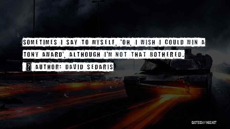 David Sedaris Quotes: Sometimes I Say To Myself, 'oh, I Wish I Could Win A Tony Award', Although I'm Not That Bothered.